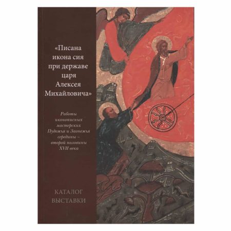 “Писана икона сия при державе царя Алексея Михайловича”. Работы иконописных мастерских Пудожья и Заонежья середины – второй половины XVII века. Каталог выставки